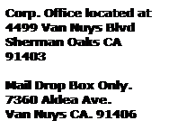 Text Box: Corp. Office located at
4499 Van Nuys Blvd
Sherman Oaks CA 91403
&nbsp;
Mail Drop Box Only.
7360 Aldea Ave.
Van Nuys CA. 91406
